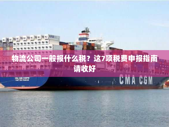物流公司一般报什么税?这7项税费申报指南请收好 物流公司一般报什么税?这7项税费申报指南请收好
