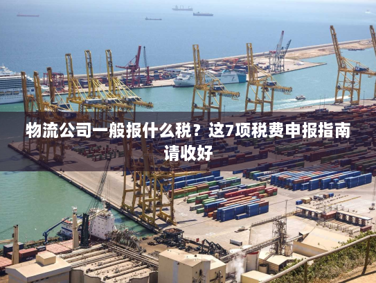 物流公司一般报什么税?这7项税费申报指南请收好 物流公司一般报什么税?这7项税费申报指南请收好