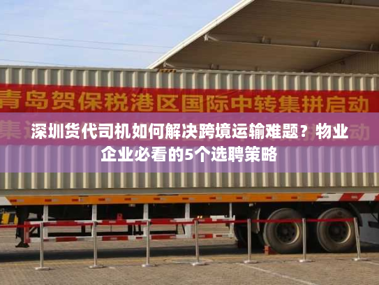 深圳货代司机如何解决跨境运输难题?物业企业必看的5个选聘策略 深圳货代司机如何解决跨境运输难题?物业企业必看的5个选聘策略