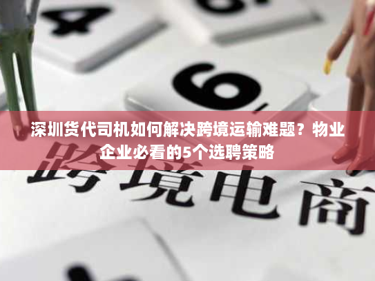 深圳货代司机如何解决跨境运输难题?物业企业必看的5个选聘策略 深圳货代司机如何解决跨境运输难题?物业企业必看的5个选聘策略