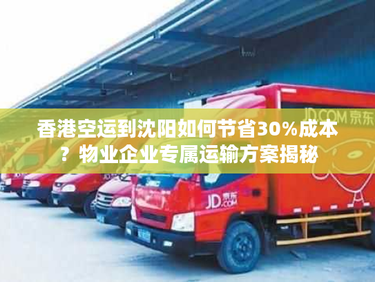 香港空运到沈阳如何节省30%成本？物业企业专属运输方案揭秘