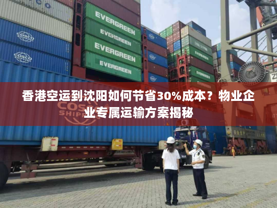 香港空运到沈阳如何节省30%成本?物业企业专属运输方案揭秘 香港空运到沈阳如何节省30%成本?物业企业专属运输方案揭秘
