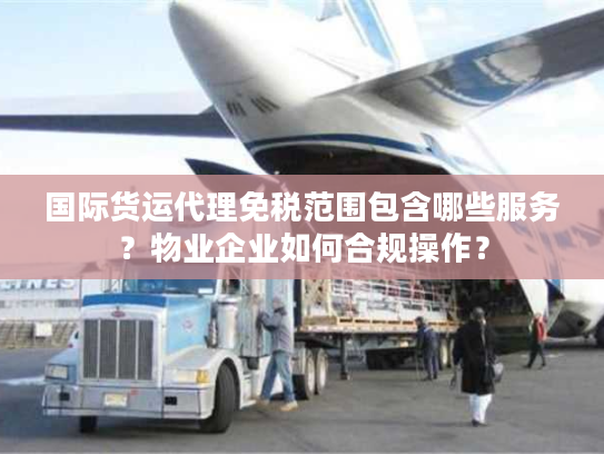 国际货运代理免税范围包含哪些服务？物业企业如何合规操作？
