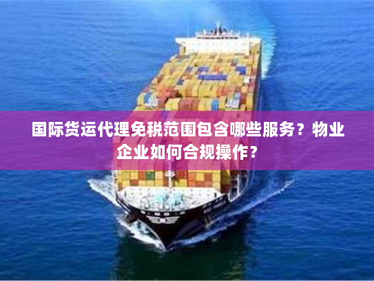 国际货运代理免税范围包含哪些服务?物业企业如何合规操作? 国际货运代理免税范围包含哪些服务?物业企业如何合规操作?