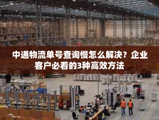 中通物流单号查询慢怎么解决?企业客户必看的3种高效方法 中通物流单号查询慢怎么解决?企业客户必看的3种高效方法