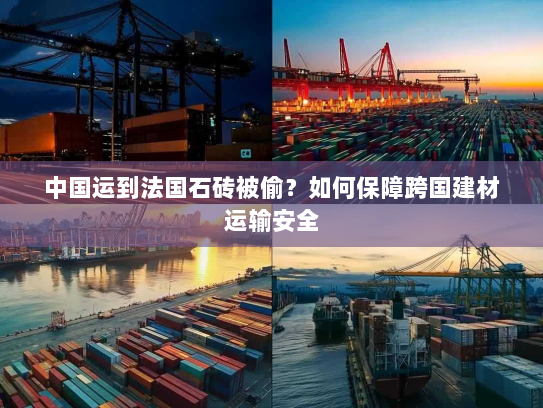 中国运到法国石砖被偷？如何保障跨国建材运输安全