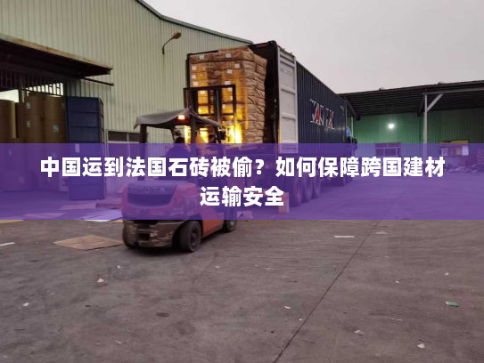 中国运到法国石砖被偷?如何保障跨国建材运输安全 中国运到法国石砖被偷?如何保障跨国建材运输安全
