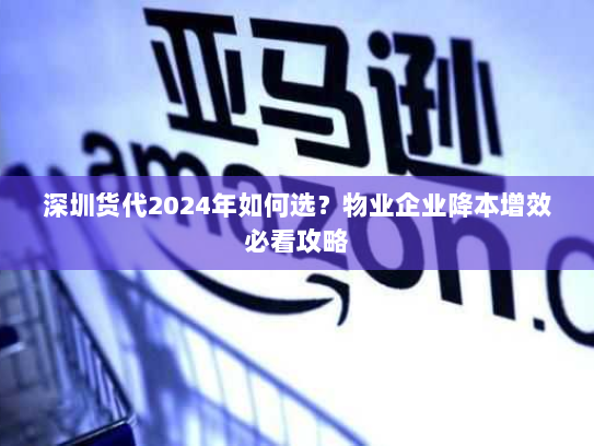 深圳货代2024年如何选？物业企业降本增效必看攻略