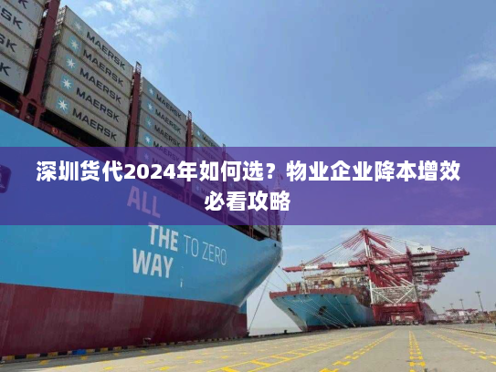 深圳货代2024年如何选?物业企业降本增效必看攻略 深圳货代2024年如何选?物业企业降本增效必看攻略