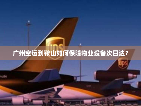 广州空运到鞍山如何保障物业设备次日达? 广州空运到鞍山如何保障物业设备次日达?