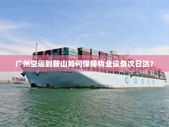 广州空运到鞍山如何保障物业设备次日达? 广州空运到鞍山如何保障物业设备次日达?