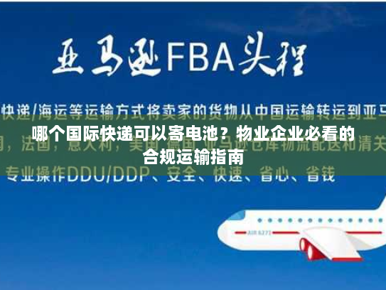 哪个国际快递可以寄电池?物业企业必看的合规运输指南 哪个国际快递可以寄电池?物业企业必看的合规运输指南