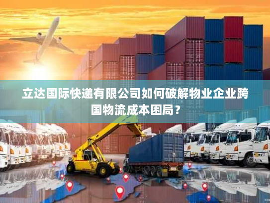 立达国际快递有限公司如何破解物业企业跨国物流成本困局? 立达国际快递有限公司如何破解物业企业跨国物流成本困局?