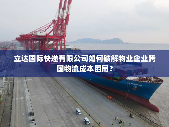 立达国际快递有限公司如何破解物业企业跨国物流成本困局? 立达国际快递有限公司如何破解物业企业跨国物流成本困局?