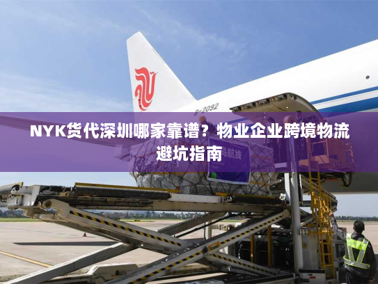 NYK货代深圳哪家靠谱？物业企业跨境物流避坑指南