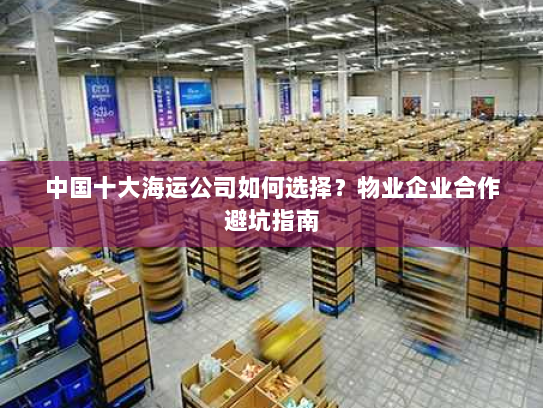 中国十大海运公司如何选择?物业企业合作避坑指南 中国十大海运公司如何选择?物业企业合作避坑指南