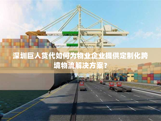 深圳巨人货代如何为物业企业提供定制化跨境物流解决方案? 深圳巨人货代如何为物业企业提供定制化跨境物流解决方案?