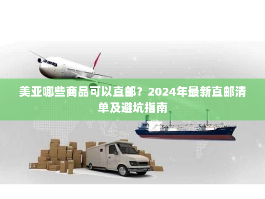 美亚哪些商品可以直邮?2024年最新直邮清单及避坑指南 美亚哪些商品可以直邮?2024年最新直邮清单及避坑指南