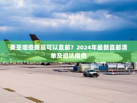 美亚哪些商品可以直邮?2024年最新直邮清单及避坑指南 美亚哪些商品可以直邮?2024年最新直邮清单及避坑指南