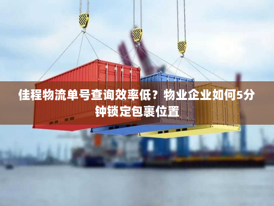 佳程物流单号查询效率低？物业企业如何5分钟锁定包裹位置