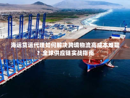 海运货运代理如何解决跨境物流高成本难题?全球供应链实战指南 海运货运代理如何解决跨境物流高成本难题?全球供应链实战指南