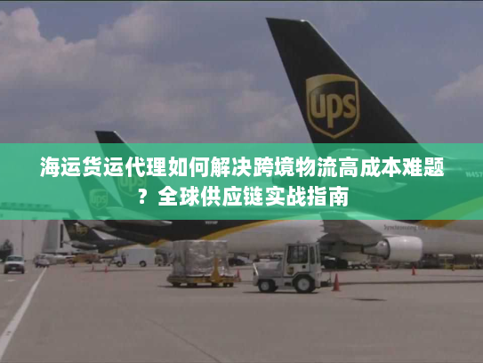 海运货运代理如何解决跨境物流高成本难题?全球供应链实战指南 海运货运代理如何解决跨境物流高成本难题?全球供应链实战指南