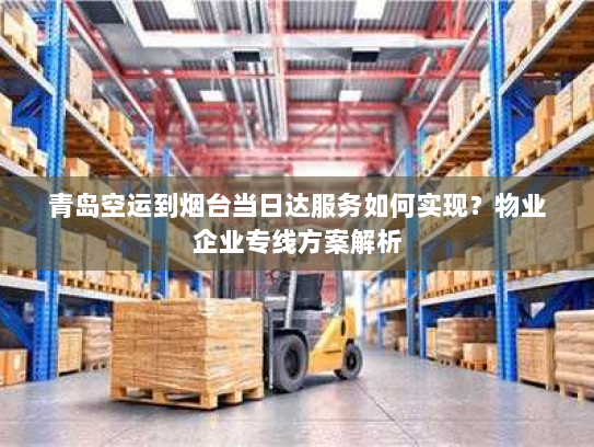 青岛空运到烟台当日达服务如何实现?物业企业专线方案解析 青岛空运到烟台当日达服务如何实现?物业企业专线方案解析