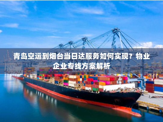 青岛空运到烟台当日达服务如何实现?物业企业专线方案解析 青岛空运到烟台当日达服务如何实现?物业企业专线方案解析