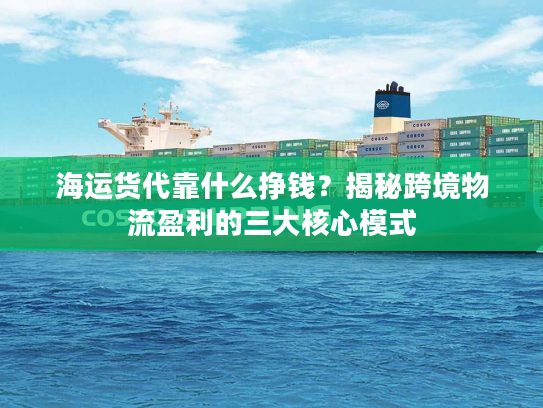 海运货代靠什么挣钱?揭秘跨境物流盈利的三大核心模式 海运货代靠什么挣钱?揭秘跨境物流盈利的三大核心模式