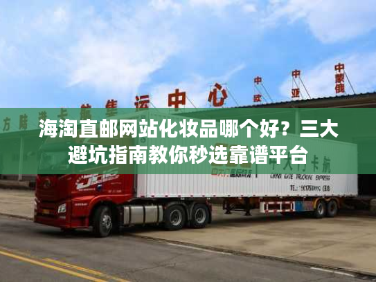 海淘直邮网站化妆品哪个好?三大避坑指南教你秒选靠谱平台 海淘直邮网站化妆品哪个好?三大避坑指南教你秒选靠谱平台