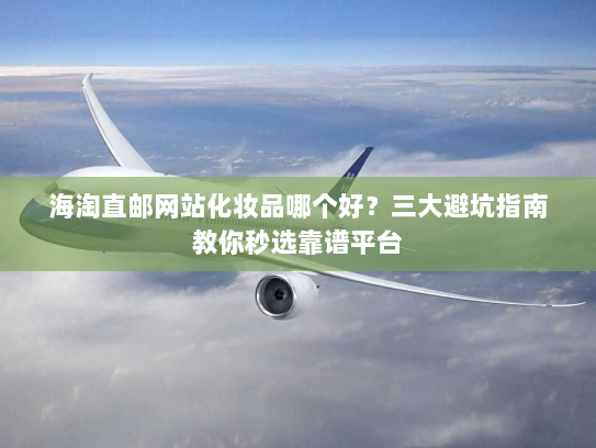 海淘直邮网站化妆品哪个好?三大避坑指南教你秒选靠谱平台 海淘直邮网站化妆品哪个好?三大避坑指南教你秒选靠谱平台