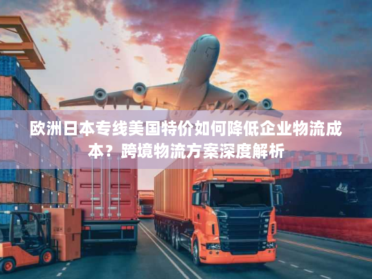 欧洲日本专线美国特价如何降低企业物流成本？跨境物流方案深度解析
