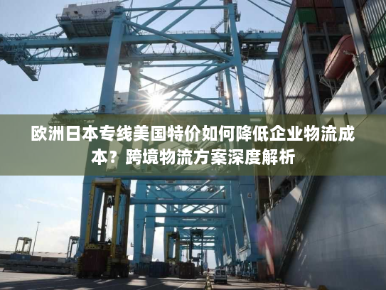 欧洲日本专线美国特价如何降低企业物流成本？跨境物流方案深度解析