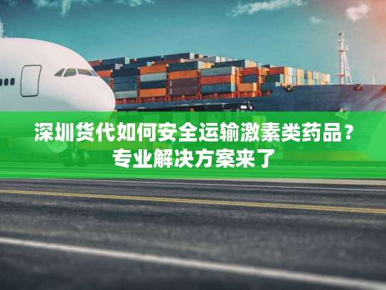 深圳货代如何安全运输激素类药品？专业解决方案来了