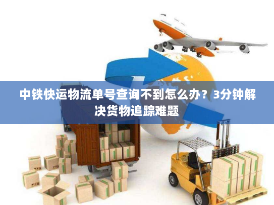 中铁快运物流单号查询不到怎么办?3分钟解决货物追踪难题 中铁快运物流单号查询不到怎么办?3分钟解决货物追踪难题