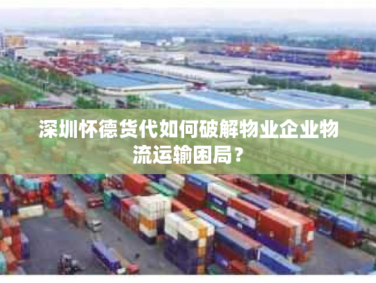 深圳怀德货代如何破解物业企业物流运输困局? 深圳怀德货代如何破解物业企业物流运输困局?