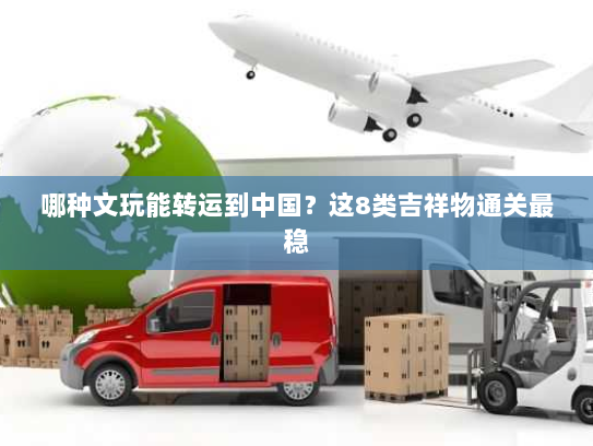 哪种文玩能转运到中国?这8类吉祥物通关最稳 哪种文玩能转运到中国?这8类吉祥物通关最稳