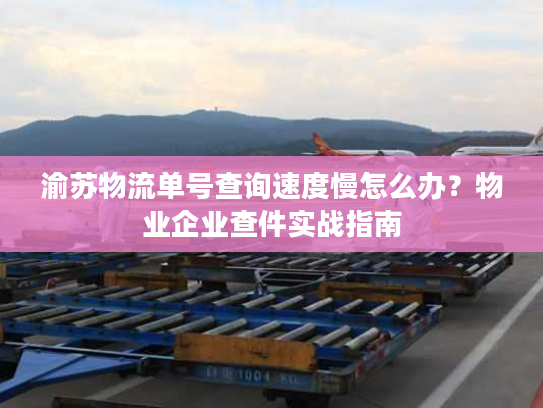 渝苏物流单号查询速度慢怎么办？物业企业查件实战指南