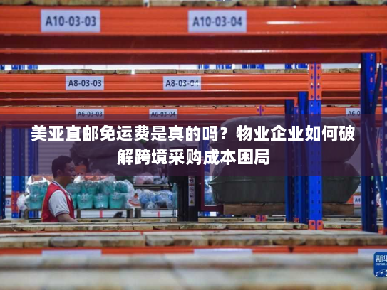 美亚直邮免运费是真的吗?物业企业如何破解跨境采购成本困局 美亚直邮免运费是真的吗?物业企业如何破解跨境采购成本困局