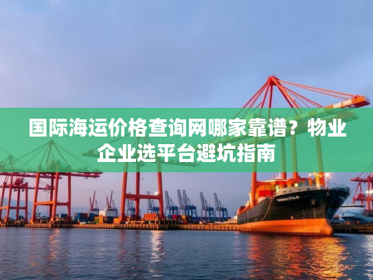 国际海运价格查询网哪家靠谱？物业企业选平台避坑指南
