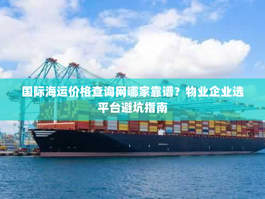 国际海运价格查询网哪家靠谱?物业企业选平台避坑指南 国际海运价格查询网哪家靠谱?物业企业选平台避坑指南