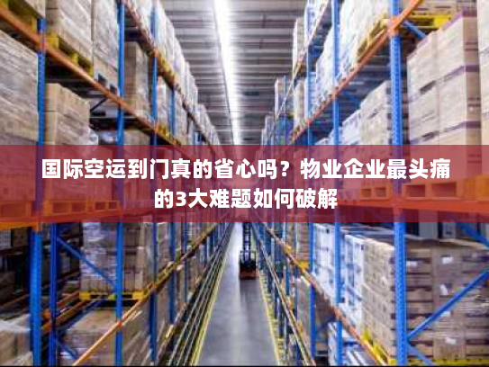 国际空运到门真的省心吗？物业企业最头痛的3大难题如何破解
