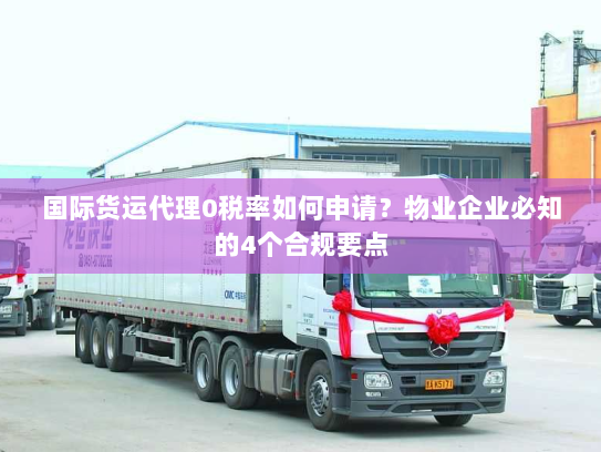 国际货运代理0税率如何申请?物业企业必知的4个合规要点 国际货运代理0税率如何申请?物业企业必知的4个合规要点