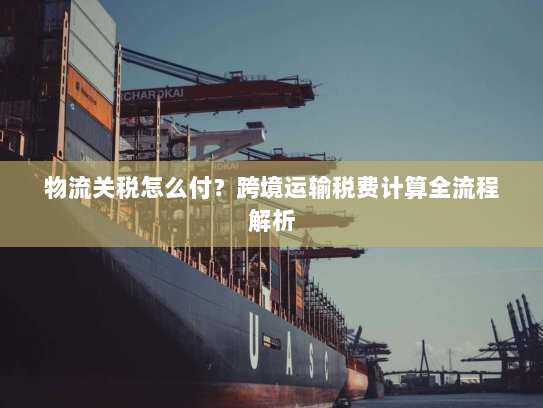 物流关税怎么付？跨境运输税费计算全流程解析