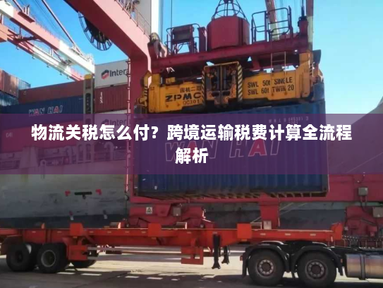 物流关税怎么付?跨境运输税费计算全流程解析 物流关税怎么付?跨境运输税费计算全流程解析