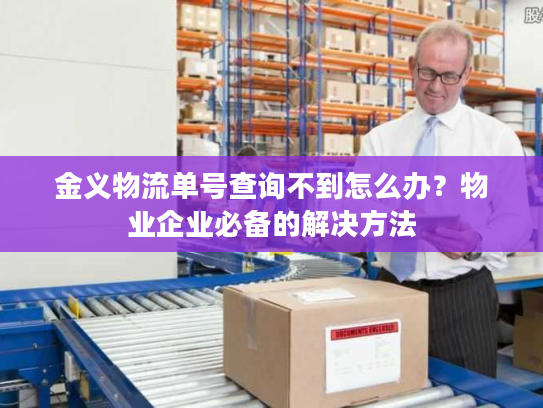 金义物流单号查询不到怎么办?物业企业必备的解决方法 金义物流单号查询不到怎么办?物业企业必备的解决方法