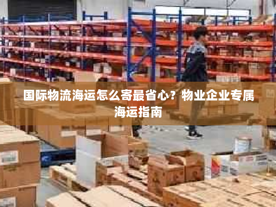 国际物流海运怎么寄最省心?物业企业专属海运指南 国际物流海运怎么寄最省心?物业企业专属海运指南
