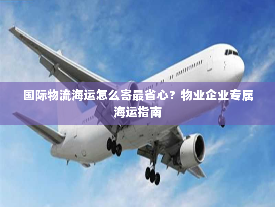 国际物流海运怎么寄最省心?物业企业专属海运指南 国际物流海运怎么寄最省心?物业企业专属海运指南