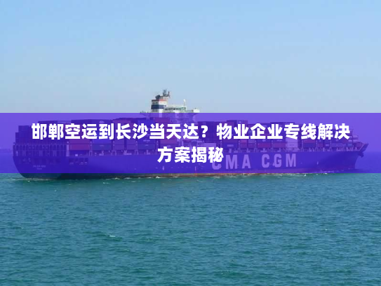 邯郸空运到长沙当天达？物业企业专线解决方案揭秘