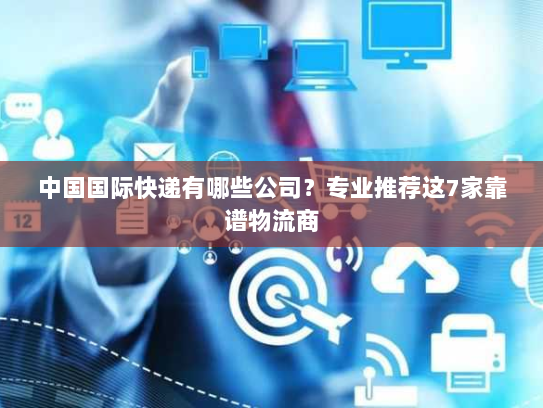 中国国际快递有哪些公司？专业推荐这7家靠谱物流商